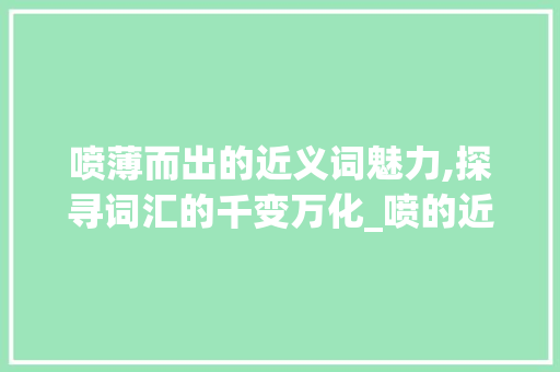 喷薄而出的近义词魅力,探寻词汇的千变万化_喷的近字组词