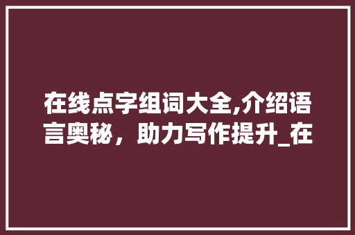 在线点字组词大全,介绍语言奥秘，助力写作提升_在线点字组词大全