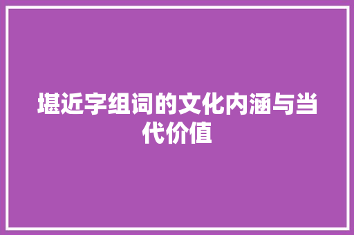 堪近字组词的文化内涵与当代价值