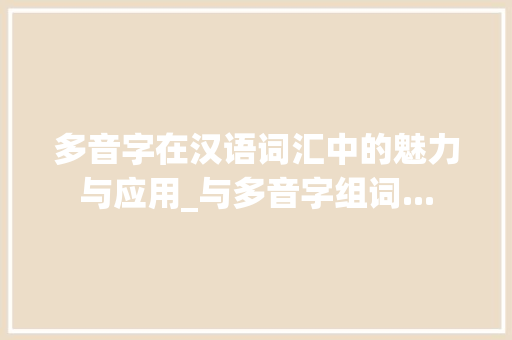 多音字在汉语词汇中的魅力与应用_与多音字组词...