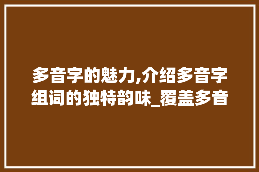 多音字的魅力,介绍多音字组词的独特韵味_覆盖多音字组词
