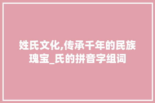 姓氏文化,传承千年的民族瑰宝_氏的拼音字组词