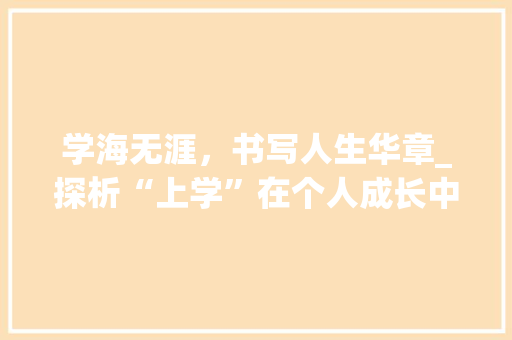 学海无涯，书写人生华章_探析“上学”在个人成长中的重要性_学造句字组词上学