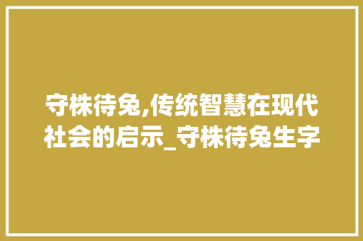 守株待兔,传统智慧在现代社会的启示_守株待兔生字组词板书