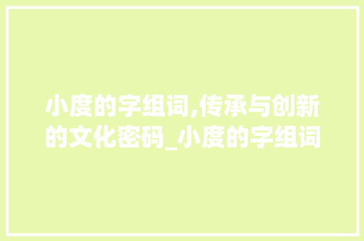 小度的字组词,传承与创新的文化密码_小度的字组词
