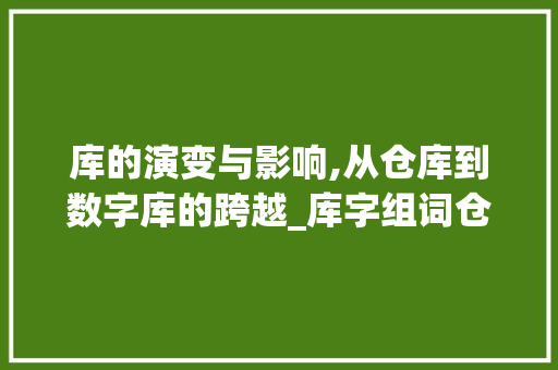 库的演变与影响,从仓库到数字库的跨越_库字组词仓库的库组词