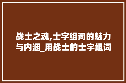 战士之魂,士字组词的魅力与内涵_用战士的士字组词