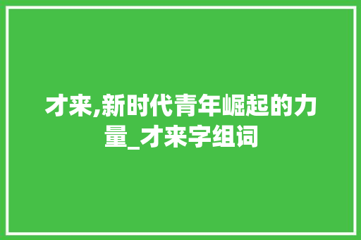 才来,新时代青年崛起的力量_才来字组词