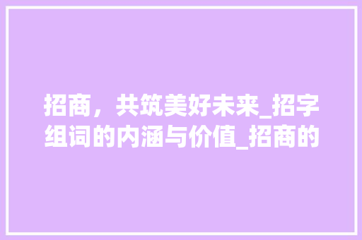 招商，共筑美好未来_招字组词的内涵与价值_招商的招字组词
