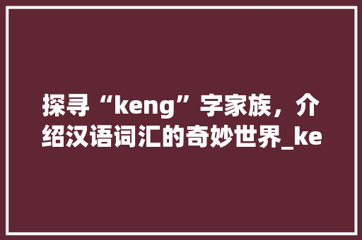 探寻“keng”字家族，介绍汉语词汇的奇妙世界_keng有哪些字组词