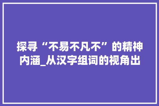 探寻“不易不凡不”的精神内涵_从汉字组词的视角出发_不易不凡不字组词