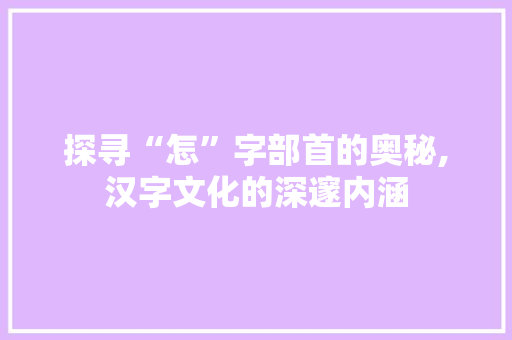 探寻“怎”字部首的奥秘,汉字文化的深邃内涵 问答