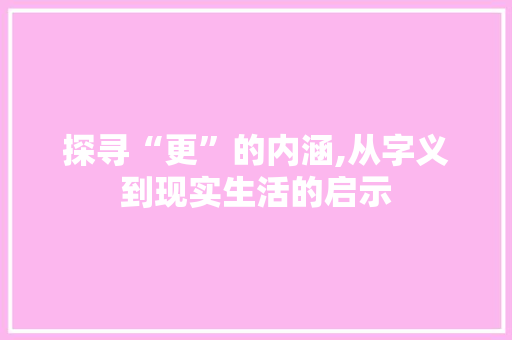 探寻“更”的内涵,从字义到现实生活的启示
