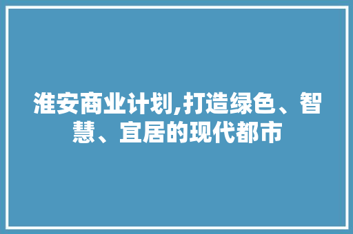 淮安商业计划,打造绿色、智慧、宜居的现代都市