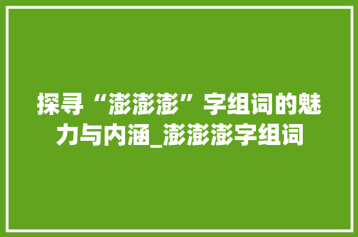 探寻“澎澎澎”字组词的魅力与内涵_澎澎澎字组词
