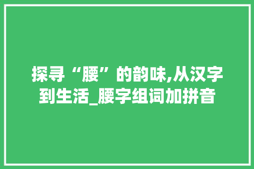 探寻“腰”的韵味,从汉字到生活_腰字组词加拼音