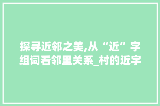 探寻近邻之美,从“近”字组词看邻里关系_村的近字组词