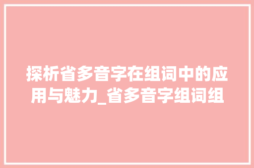 探析省多音字在组词中的应用与魅力_省多音字组词组词和组词 古代典籍