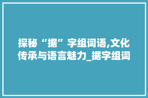 探秘“据”字组词语,文化传承与语言魅力_据字组词语大全 反义词汇