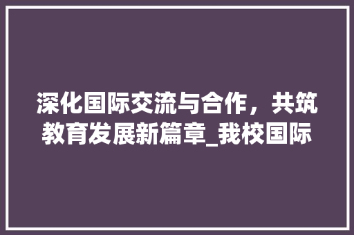 深化国际交流与合作，共筑教育发展新篇章_我校国际交流计划书