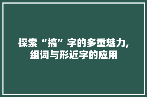 探索“搞”字的多重魅力,组词与形近字的应用