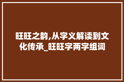 旺旺之韵,从字义解读到文化传承_旺旺字两字组词