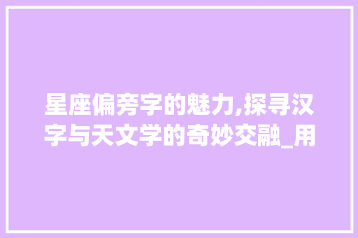 星座偏旁字的魅力,探寻汉字与天文学的奇妙交融_用星座偏旁字组词 反义词汇