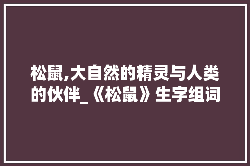 松鼠,大自然的精灵与人类的伙伴_《松鼠》生字组词图片