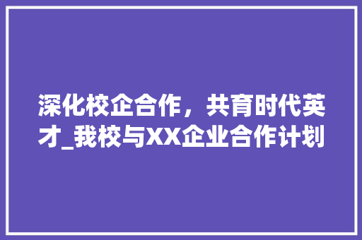 深化校企合作，共育时代英才_我校与XX企业合作计划书介绍