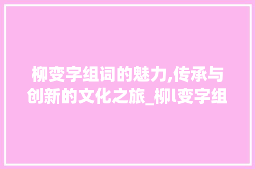 柳变字组词的魅力,传承与创新的文化之旅_柳l变字组词