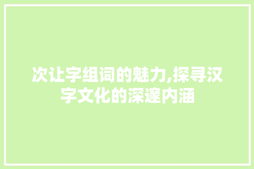 次让字组词的魅力,探寻汉字文化的深邃内涵