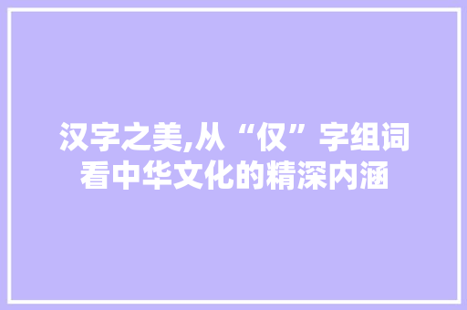 汉字之美,从“仅”字组词看中华文化的精深内涵
