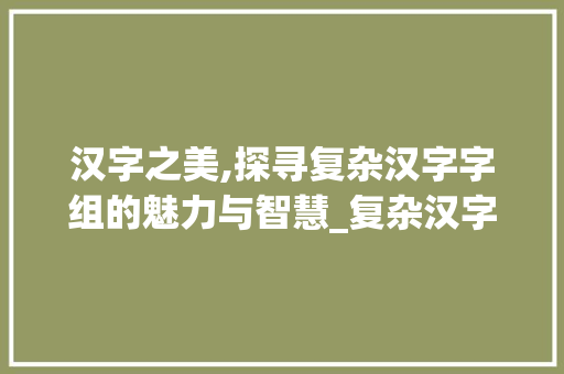 汉字之美,探寻复杂汉字字组的魅力与智慧_复杂汉字字组词