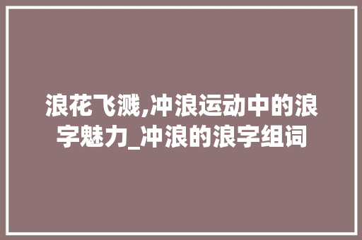 浪花飞溅,冲浪运动中的浪字魅力_冲浪的浪字组词
