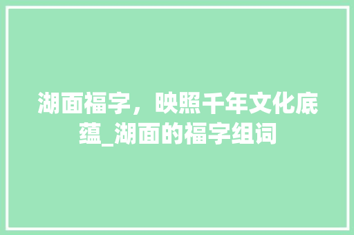 湖面福字，映照千年文化底蕴_湖面的福字组词