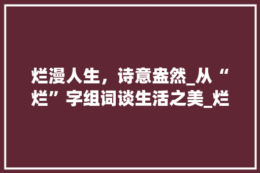 烂漫人生，诗意盎然_从“烂”字组词谈生活之美_烂相近的字组词