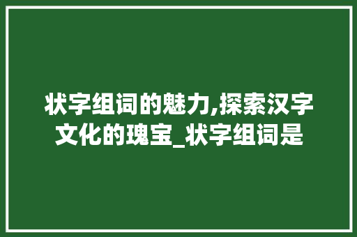 状字组词的魅力,探索汉字文化的瑰宝_状字组词是