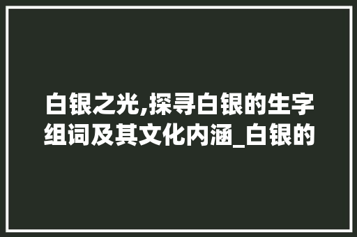 白银之光,探寻白银的生字组词及其文化内涵_白银的生字组词