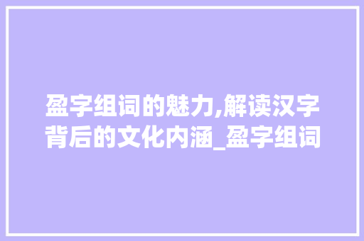 盈字组词的魅力,解读汉字背后的文化内涵_盈字组词和读音
