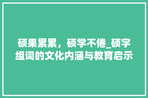 硕果累累，硕学不倦_硕字组词的文化内涵与教育启示