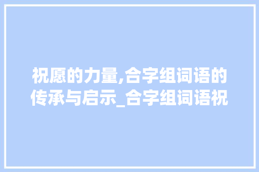 祝愿的力量,合字组词语的传承与启示_合字组词语祝愿
