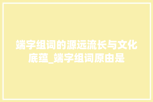 端字组词的源远流长与文化底蕴_端字组词原由是 问答