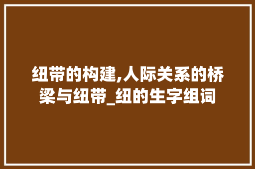 纽带的构建,人际关系的桥梁与纽带_纽的生字组词