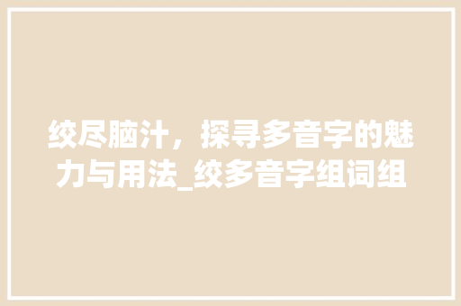 绞尽脑汁，探寻多音字的魅力与用法_绞多音字组词组词