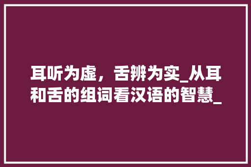 耳听为虚，舌辨为实_从耳和舌的组词看汉语的智慧_耳和舌什么字组词