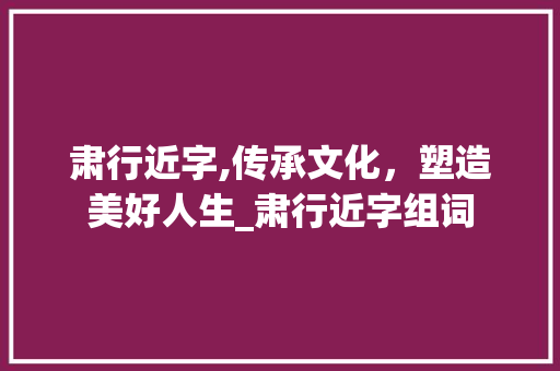 肃行近字,传承文化，塑造美好人生_肃行近字组词