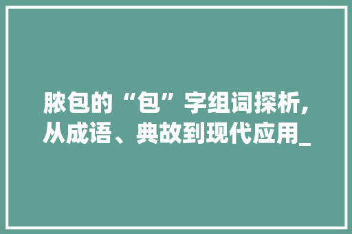 脓包的“包”字组词探析,从成语、典故到现代应用_脓包的包字组词