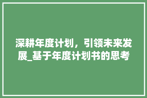 深耕年度计划，引领未来发展_基于年度计划书的思考与方法
