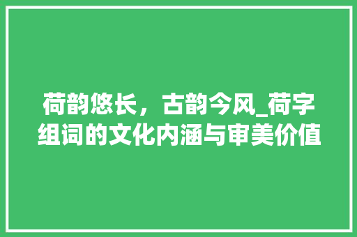 荷韵悠长，古韵今风_荷字组词的文化内涵与审美价值_何时的荷字组词