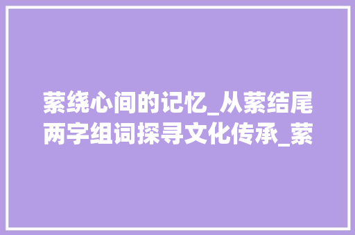 萦绕心间的记忆_从萦结尾两字组词探寻文化传承_萦结尾两字组词